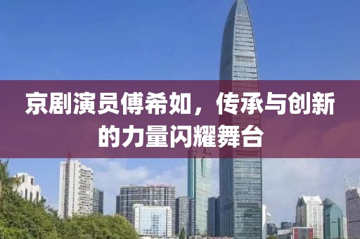 京剧演员傅希如，传承与创新的力量闪耀舞台