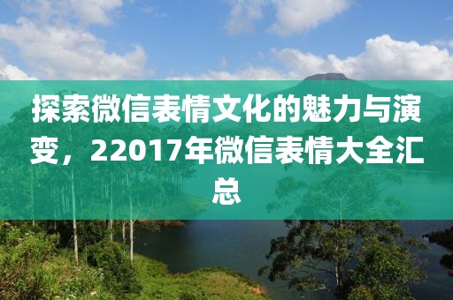 探索微信表情文化的魅力与演变，22017年微信表情大全汇总