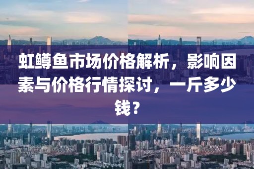 虹鳟鱼市场价格解析，影响因素与价格行情探讨，一斤多少钱？