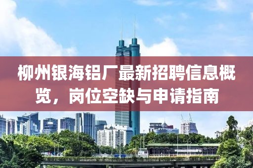 柳州银海铝厂最新招聘信息概览，岗位空缺与申请指南