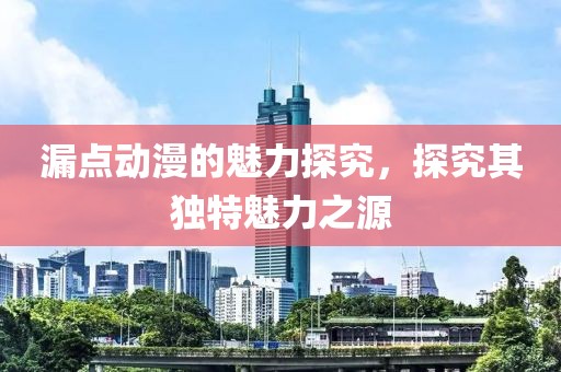 漏点动漫的魅力探究，探究其独特魅力之源