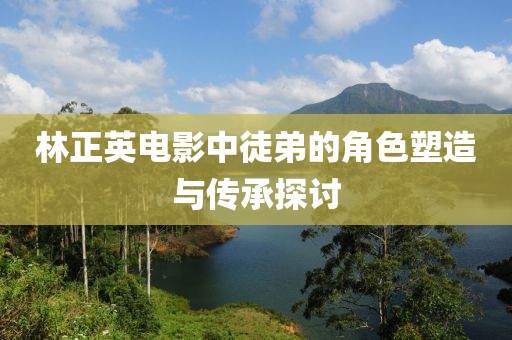 林正英电影中徒弟的角色塑造与传承探讨