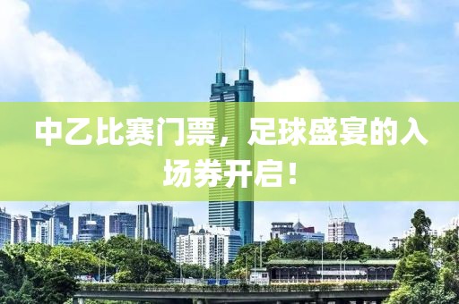 中乙比赛门票，足球盛宴的入场券开启！