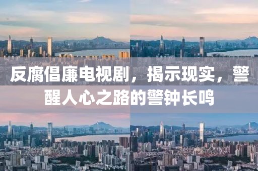 反腐倡廉电视剧，揭示现实，警醒人心之路的警钟长鸣