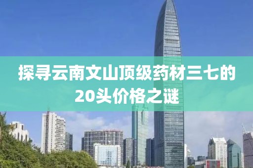 探寻云南文山顶级药材三七的20头价格之谜