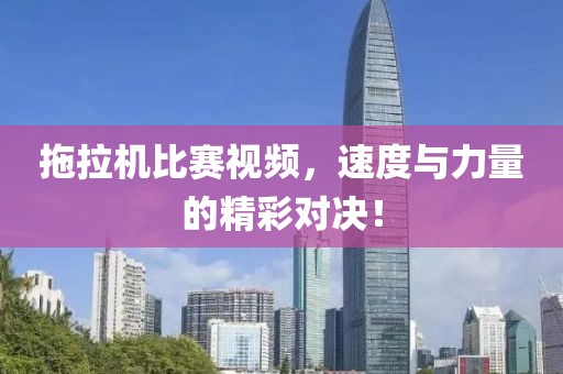拖拉机比赛视频，速度与力量的精彩对决！