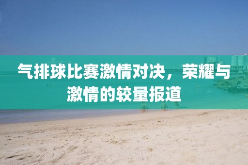 气排球比赛激情对决，荣耀与激情的较量报道