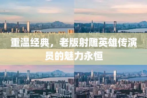 重温经典，老版射雕英雄传演员的魅力永恒