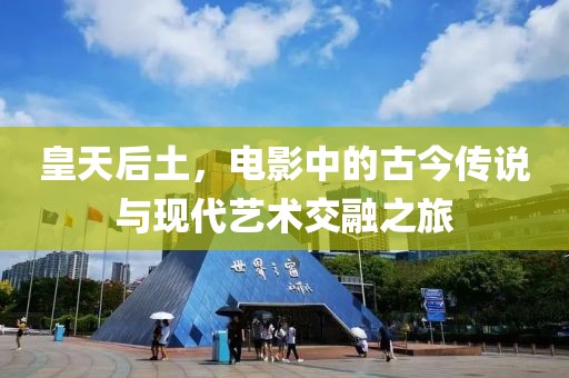 皇天后土，电影中的古今传说与现代艺术交融之旅