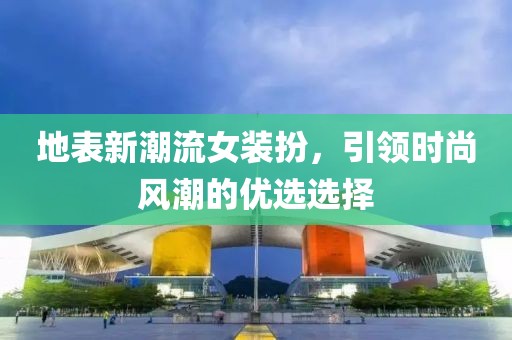 地表新潮流女装扮，引领时尚风潮的优选选择