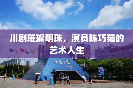 川剧璀璨明珠，演员陈巧茹的艺术人生