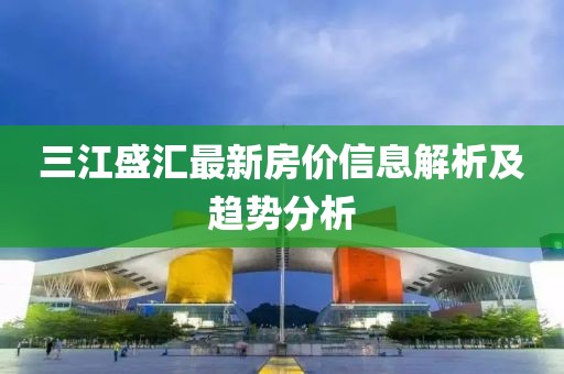 三江盛汇最新房价信息解析及趋势分析