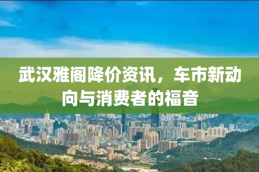 武汉雅阁降价资讯，车市新动向与消费者的福音