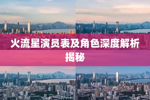 火流星演员表及角色深度解析揭秘
