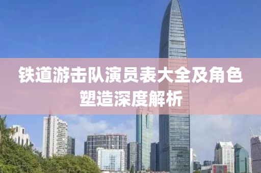 铁道游击队演员表大全及角色塑造深度解析