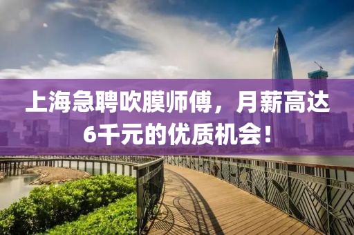 上海急聘吹膜师傅，月薪高达6千元的优质机会！