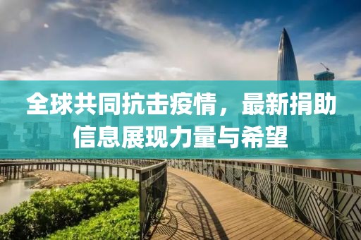 全球共同抗击疫情，最新捐助信息展现力量与希望