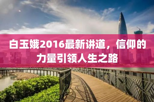 白玉娥2016最新讲道，信仰的力量引领人生之路
