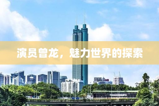 演员曾龙，魅力世界的探索