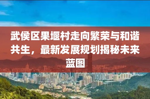 武侯区果堰村走向繁荣与和谐共生，最新发展规划揭秘未来蓝图