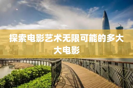 探索电影艺术无限可能的多大大电影