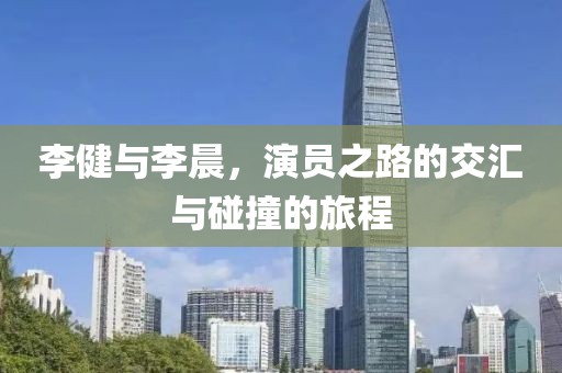 李健与李晨，演员之路的交汇与碰撞的旅程