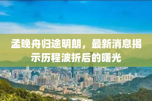 孟晚舟归途明朗，最新消息揭示历程波折后的曙光