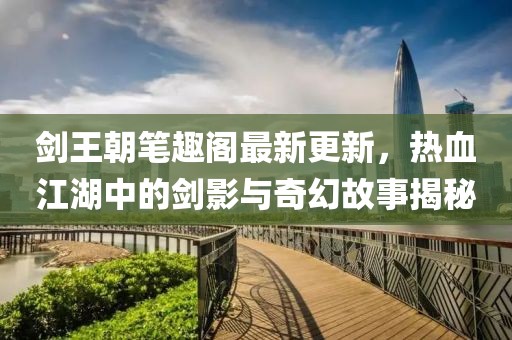 剑王朝笔趣阁最新更新，热血江湖中的剑影与奇幻故事揭秘