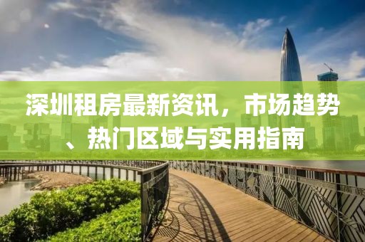 深圳租房最新资讯，市场趋势、热门区域与实用指南