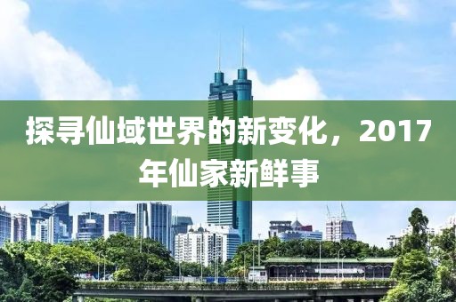 探寻仙域世界的新变化，2017年仙家新鲜事