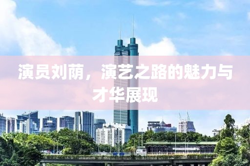 演员刘荫，演艺之路的魅力与才华展现