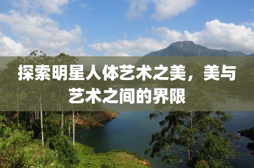 探索明星人体艺术之美，美与艺术之间的界限