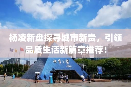 杨凌新盘探寻城市新贵，引领品质生活新篇章推荐！