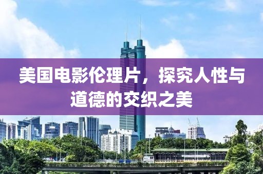 美国电影伦理片，探究人性与道德的交织之美