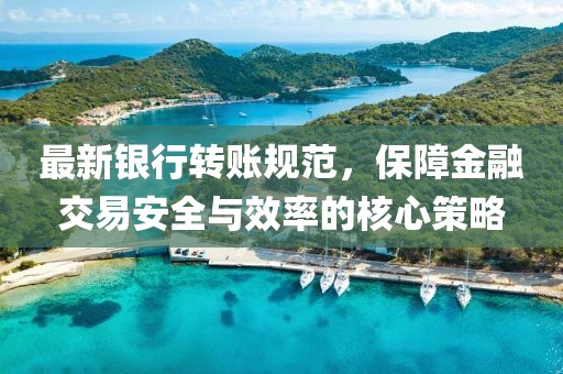 最新银行转账规范，保障金融交易安全与效率的核心策略