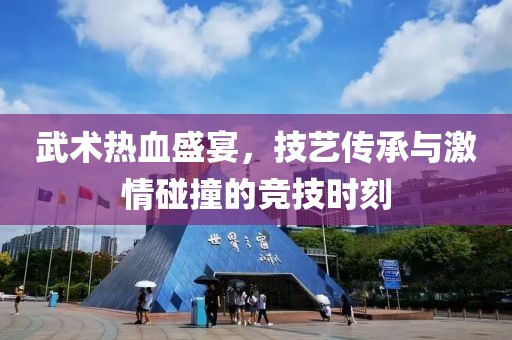 武术热血盛宴，技艺传承与激情碰撞的竞技时刻