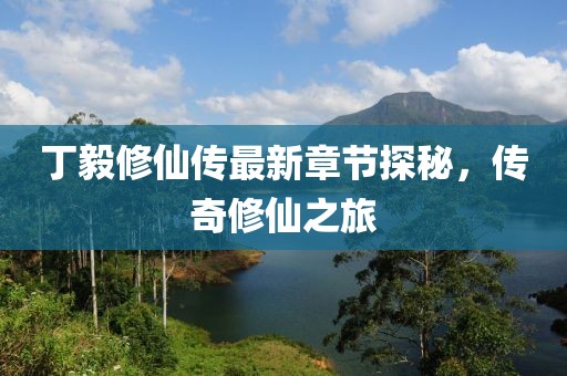 丁毅修仙传最新章节探秘，传奇修仙之旅