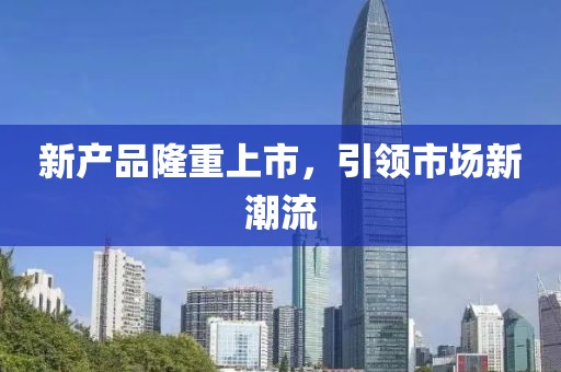 新产品隆重上市，引领市场新潮流