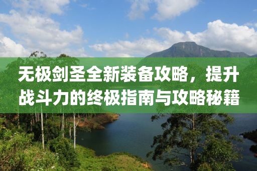 无极剑圣全新装备攻略，提升战斗力的终极指南与攻略秘籍