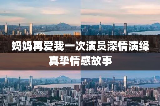 妈妈再爱我一次演员深情演绎真挚情感故事