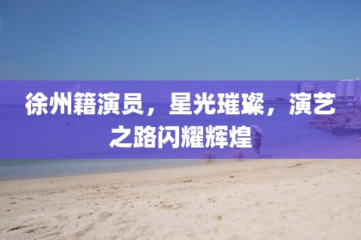 徐州籍演员，星光璀璨，演艺之路闪耀辉煌