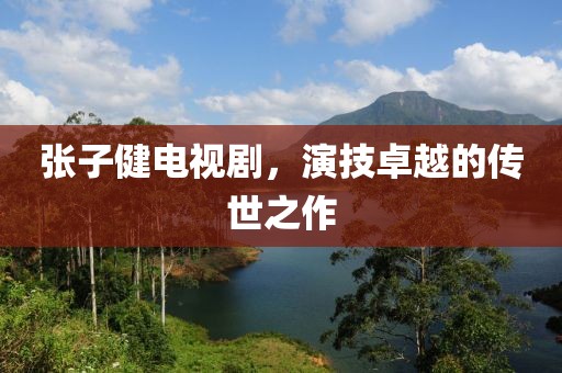 张子健电视剧，演技卓越的传世之作