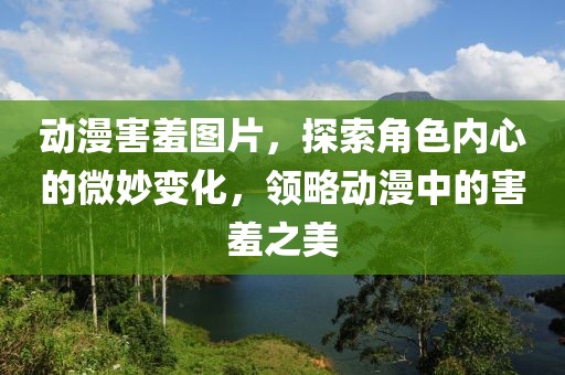 动漫害羞图片，探索角色内心的微妙变化，领略动漫中的害羞之美
