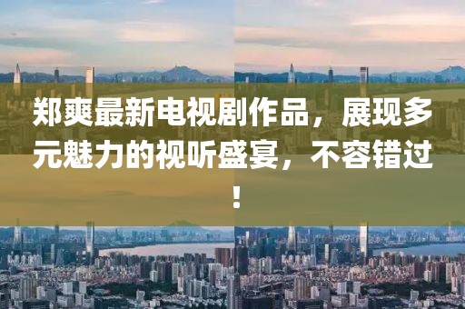 郑爽最新电视剧作品，展现多元魅力的视听盛宴，不容错过！