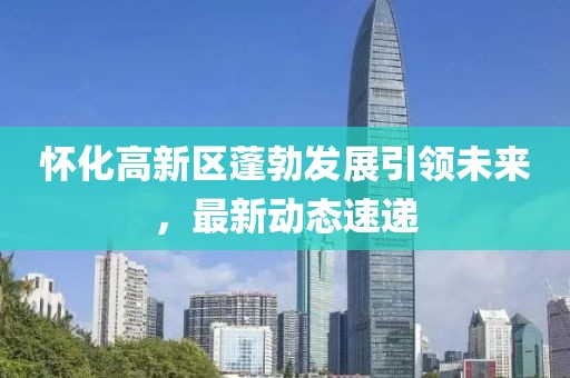 怀化高新区蓬勃发展引领未来，最新动态速递
