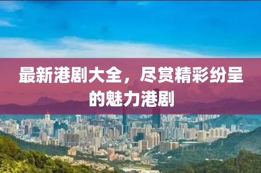 最新港剧大全，尽赏精彩纷呈的魅力港剧