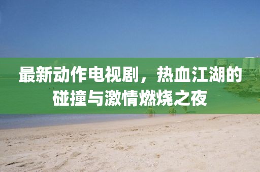 最新动作电视剧，热血江湖的碰撞与激情燃烧之夜