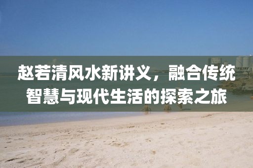 赵若清风水新讲义，融合传统智慧与现代生活的探索之旅