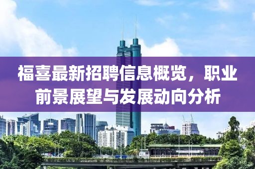 福喜最新招聘信息概览，职业前景展望与发展动向分析