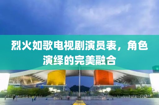 烈火如歌电视剧演员表，角色演绎的完美融合